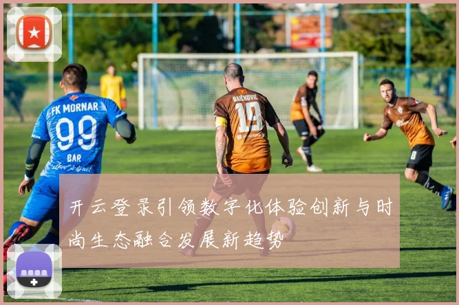 开云登录引领数字化体验创新与时尚生态融合发展新趋势