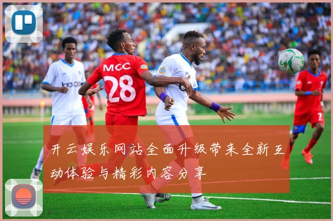 开云娱乐网站全面升级带来全新互动体验与精彩内容分享