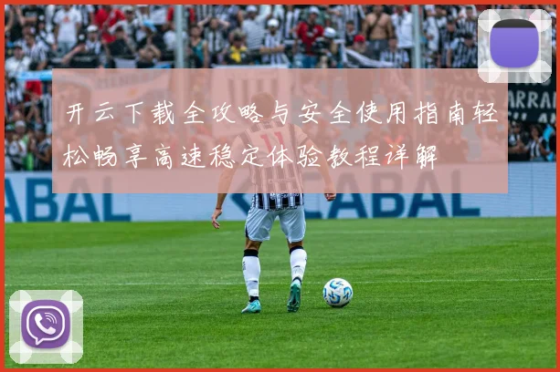 开云下载全攻略与安全使用指南轻松畅享高速稳定体验教程详解