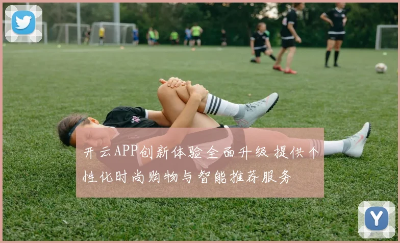 开云APP创新体验全面升级 提供个性化时尚购物与智能推荐服务