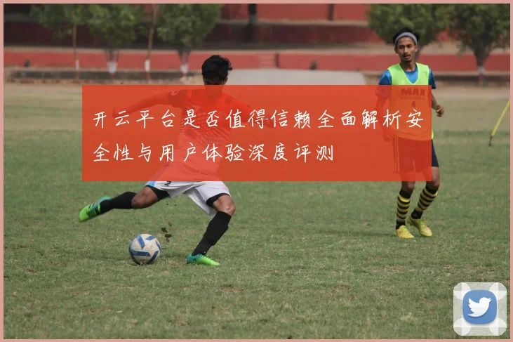 开云平台是否值得信赖全面解析安全性与用户体验深度评测