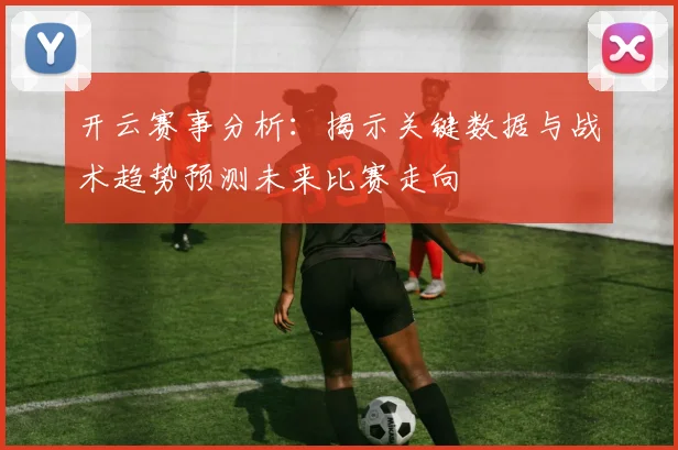 开云赛事分析：揭示关键数据与战术趋势预测未来比赛走向