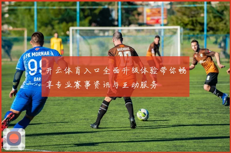 开云体育入口全面升级体验带你畅享专业赛事资讯与互动服务
