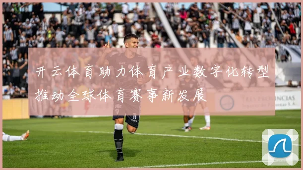 开云体育助力体育产业数字化转型推动全球体育赛事新发展