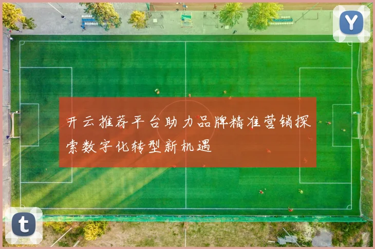开云推荐平台助力品牌精准营销探索数字化转型新机遇